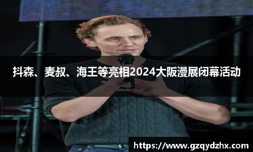 抖森、麦叔、海王等亮相2024大阪漫展闭幕活动