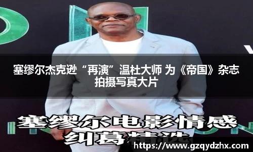 塞缪尔杰克逊“再演”温杜大师 为《帝国》杂志拍摄写真大片